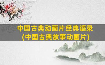 中国古典动画片经典语录(中国古典故事动画片)