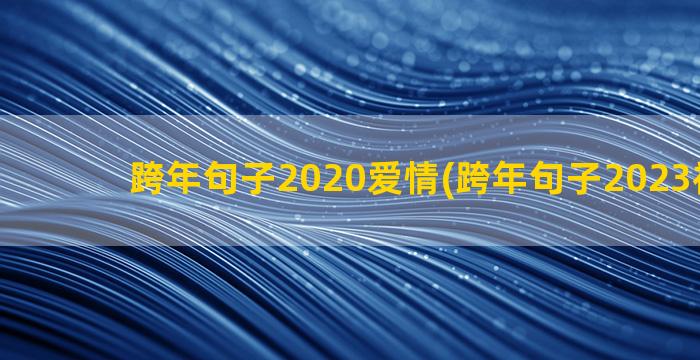 跨年句子2020爱情(跨年句子2023祝福语)